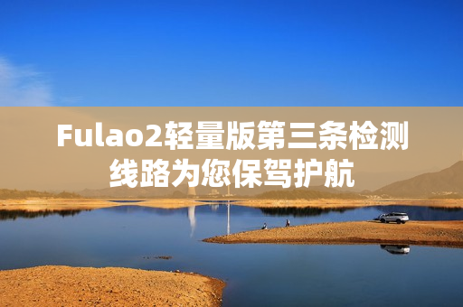 Fulao2轻量版第三条检测线路为您保驾护航