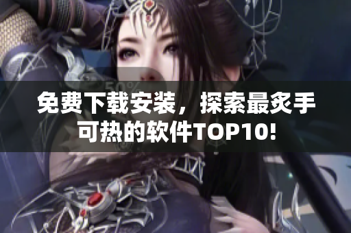 免费下载安装，探索最炙手可热的软件TOP10!