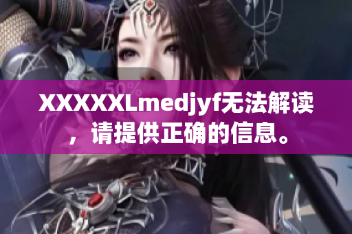 XXXXXLmedjyf无法解读，请提供正确的信息。