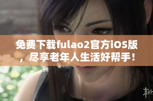 免费下载fulao2官方iOS版，尽享老年人生活好帮手！