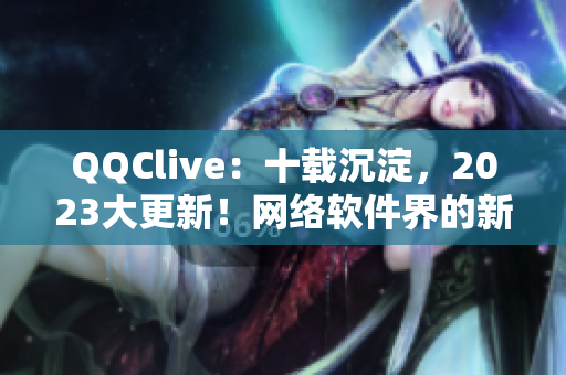 QQClive：十载沉淀，2023大更新！网络软件界的新宠儿