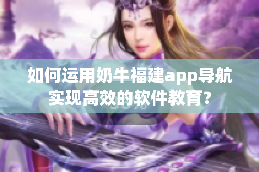 如何运用奶牛福建app导航实现高效的软件教育？