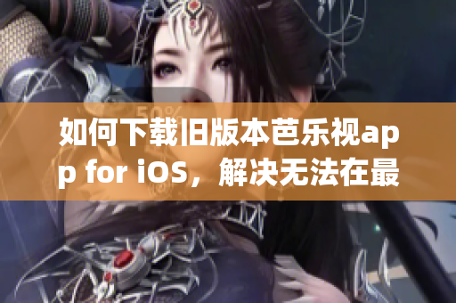 如何下载旧版本芭乐视app for iOS，解决无法在最新系统上兼容的问题