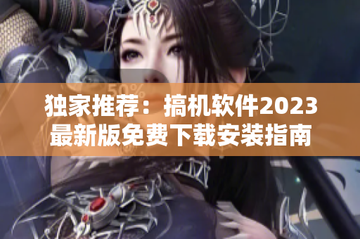 独家推荐：搞机软件2023最新版免费下载安装指南