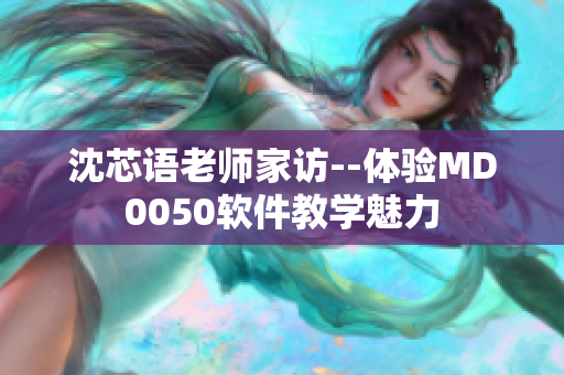 沈芯语老师家访--体验MD0050软件教学魅力