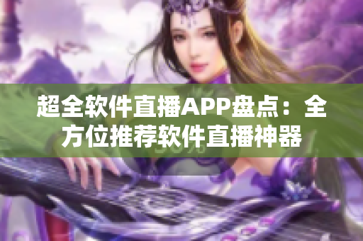 超全软件直播APP盘点：全方位推荐软件直播神器