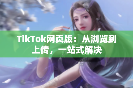 TikTok网页版：从浏览到上传，一站式解决