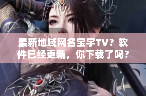 最新地域网名宝宇TV？软件已经更新，你下载了吗？