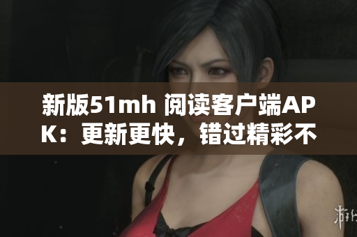 新版51mh 阅读客户端APK：更新更快，错过精彩不再！