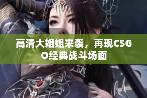 高清大姐姐来袭，再现CSGO经典战斗场面