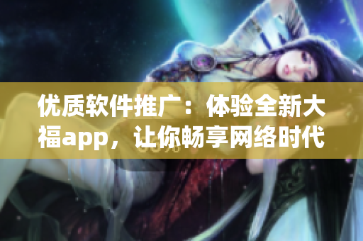 优质软件推广：体验全新大福app，让你畅享网络时代的便利与乐趣