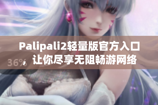 Palipali2轻量版官方入口，让你尽享无阻畅游网络