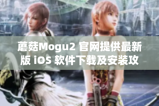 蘑菇Mogu2 官网提供最新版 iOS 软件下载及安装攻略