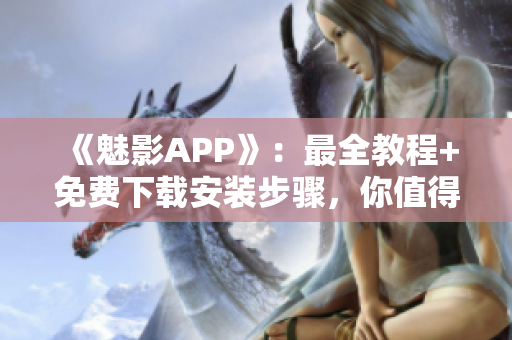 《魅影APP》：最全教程+免费下载安装步骤，你值得拥有！