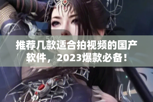 推荐几款适合拍视频的国产软件，2023爆款必备！