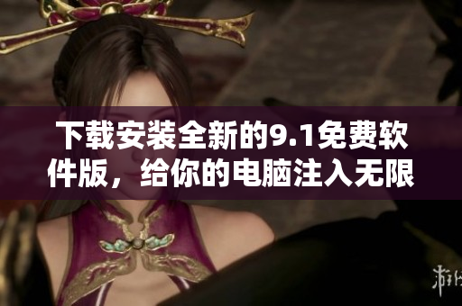 下载安装全新的9.1免费软件版，给你的电脑注入无限力量！