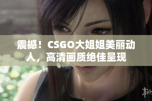 震撼！CSGO大姐姐美丽动人，高清画质绝佳呈现