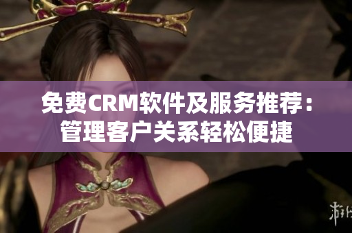 免费CRM软件及服务推荐：管理客户关系轻松便捷