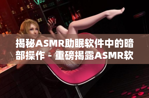 揭秘ASMR助眠软件中的暗部操作 - 重磅揭露ASMR软件暗藏的助眠技巧