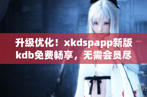 升级优化！xkdspapp新版kdb免费畅享，无需会员尽情使用