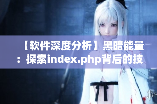 【软件深度分析】黑暗能量：探索index.php背后的技术秘密