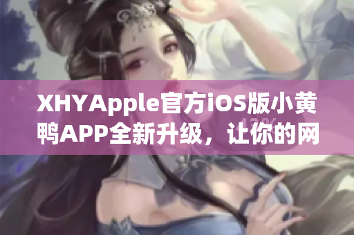 XHYApple官方iOS版小黄鸭APP全新升级，让你的网络通信更顺畅