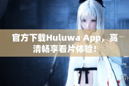 官方下载Huluwa App，高清畅享看片体验！