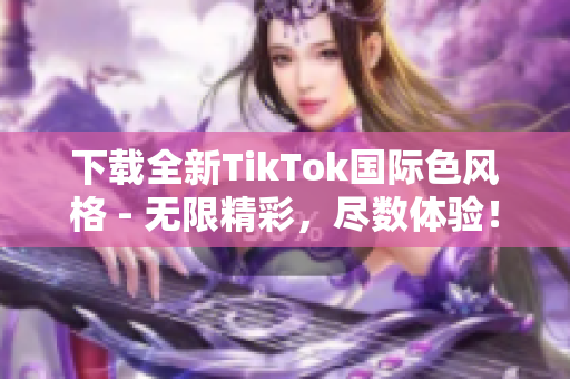 下载全新TikTok国际色风格 - 无限精彩，尽数体验！