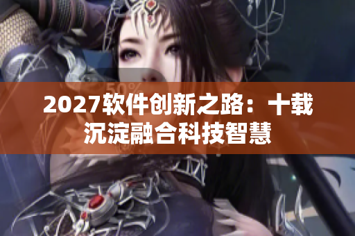 2027软件创新之路：十载沉淀融合科技智慧