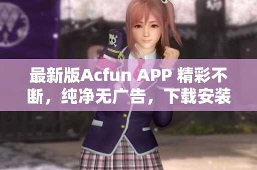 最新版Acfun APP 精彩不断，纯净无广告，下载安装更方便