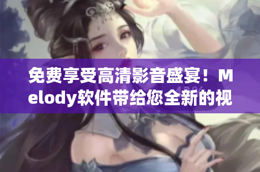 免费享受高清影音盛宴！Melody软件带给您全新的视频观看体验