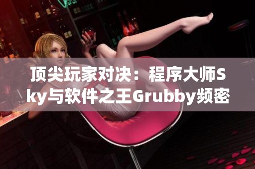 顶尖玩家对决：程序大师Sky与软件之王Grubby频密竞技