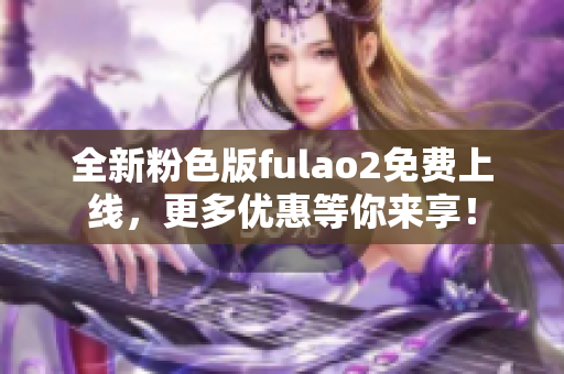 全新粉色版fulao2免费上线，更多优惠等你来享！