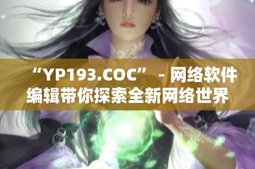 “YP193.COC” - 网络软件编辑带你探索全新网络世界！