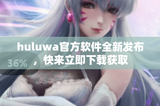 huluwa官方软件全新发布，快来立即下载获取