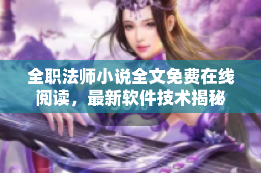 全职法师小说全文免费在线阅读，最新软件技术揭秘