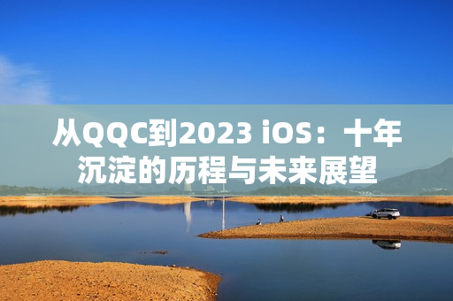 从QQC到2023 iOS：十年沉淀的历程与未来展望