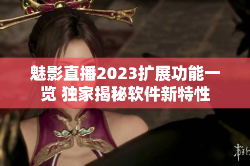 魅影直播2023扩展功能一览 独家揭秘软件新特性