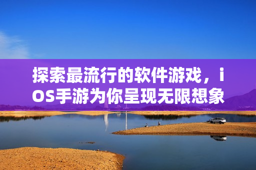 探索最流行的软件游戏，iOS手游为你呈现无限想象