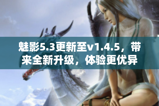 魅影5.3更新至v1.4.5，带来全新升级，体验更优异