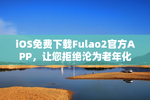 iOS免费下载Fulao2官方APP，让您拒绝沦为老年化！