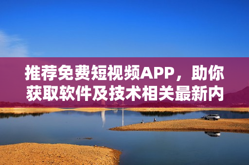 推荐免费短视频APP，助你获取软件及技术相关最新内容