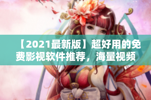 【2021最新版】超好用的免费影视软件推荐，海量视频资源任你观看！