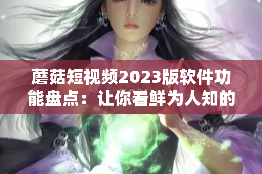 蘑菇短视频2023版软件功能盘点：让你看鲜为人知的创意视频