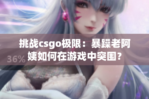 挑战csgo极限：暴躁老阿姨如何在游戏中突围？