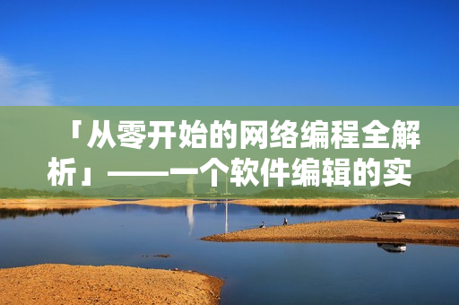 「从零开始的网络编程全解析」——一个软件编辑的实用指南