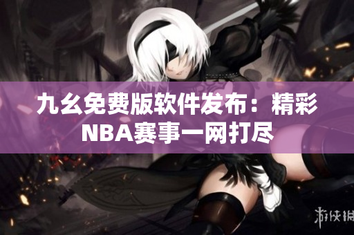 九幺免费版软件发布：精彩NBA赛事一网打尽