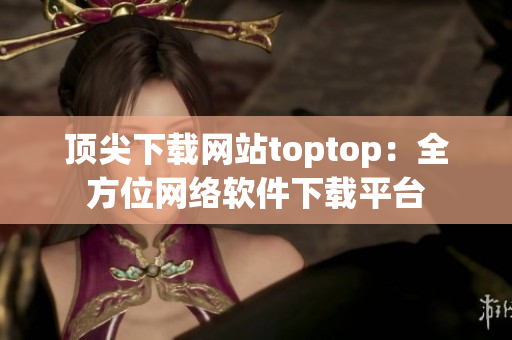 顶尖下载网站toptop：全方位网络软件下载平台