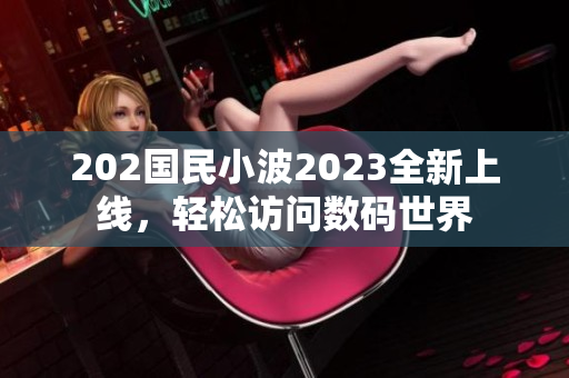 202国民小波2023全新上线，轻松访问数码世界