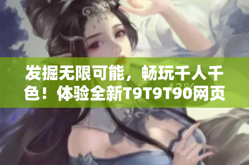 发掘无限可能，畅玩千人千色！体验全新T9T9T90网页版